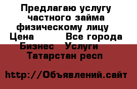 Предлагаю услугу частного займа физическому лицу › Цена ­ 940 - Все города Бизнес » Услуги   . Татарстан респ.